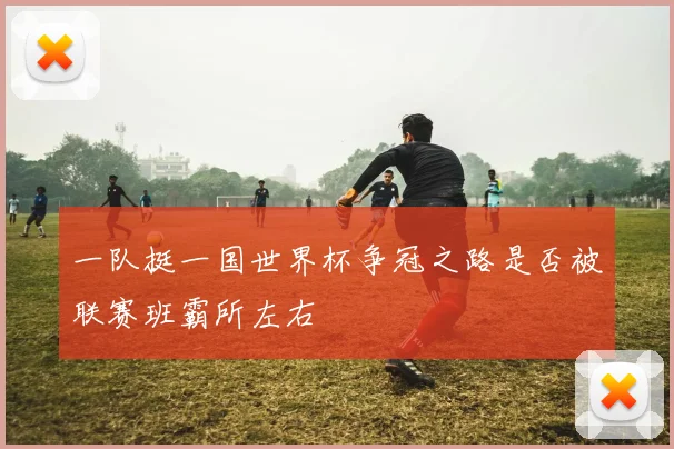 一队挺一国世界杯争冠之路是否被联赛班霸所左右