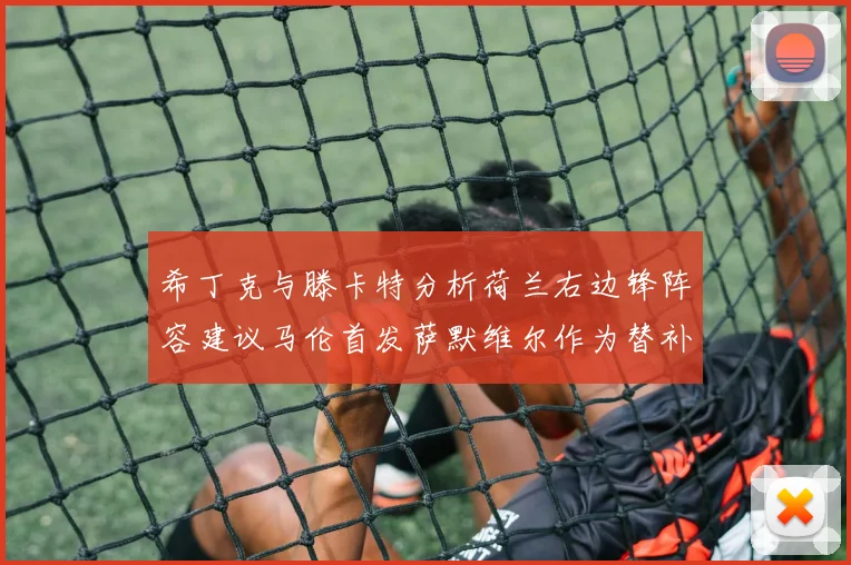 希丁克与滕卡特分析荷兰右边锋阵容建议马伦首发萨默维尔作为替补选择