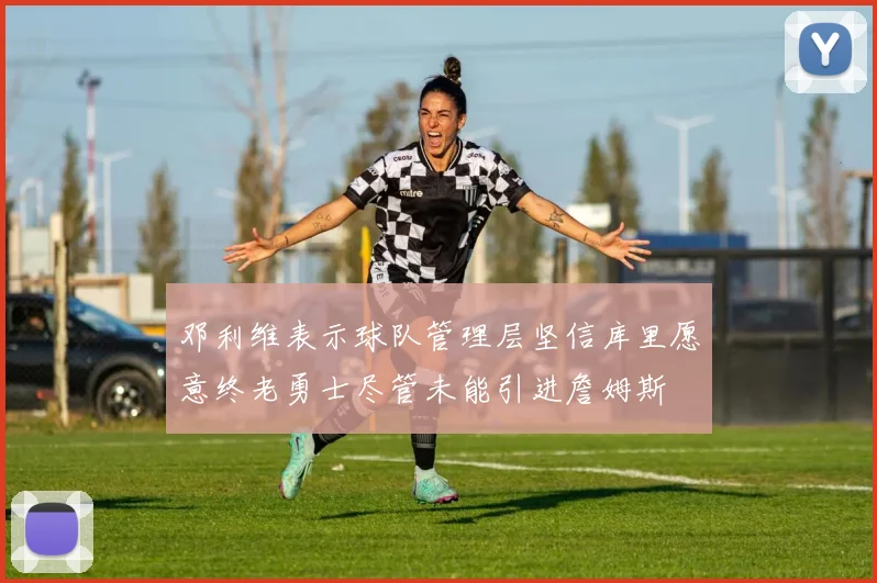 邓利维表示球队管理层坚信库里愿意终老勇士尽管未能引进詹姆斯