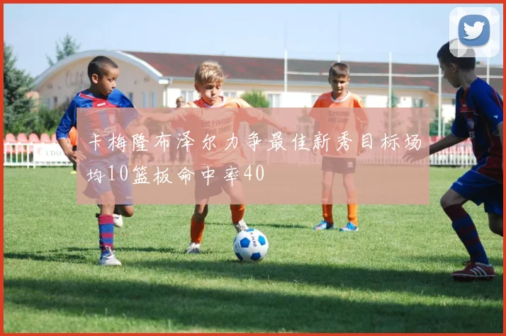 卡梅隆布泽尔力争最佳新秀目标场均10篮板命中率40