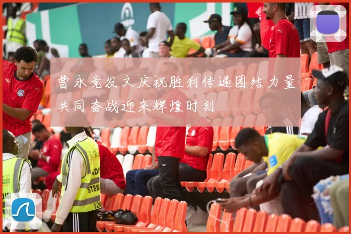 曹永竞发文庆祝胜利传递团结力量共同奋战迎来辉煌时刻