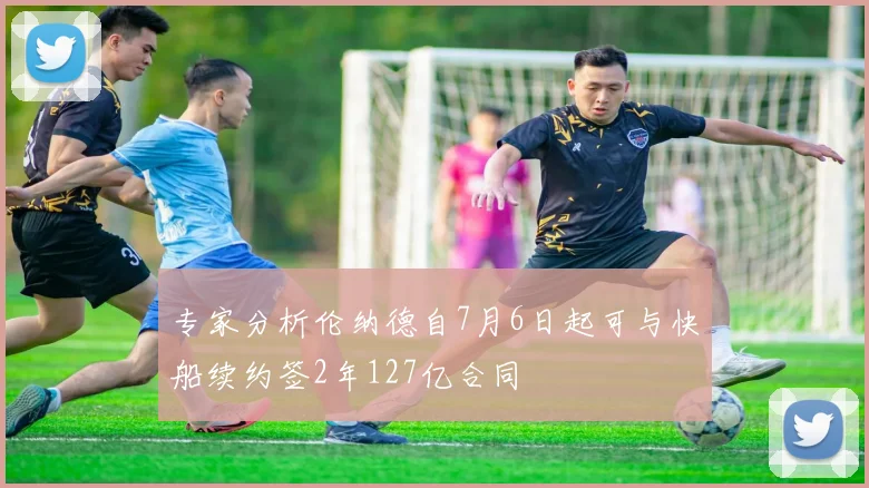 专家分析伦纳德自7月6日起可与快船续约签2年127亿合同