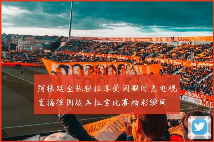 阿根廷全队轻松享受闲暇时光电视直播德国战库拉索比赛精彩瞬间