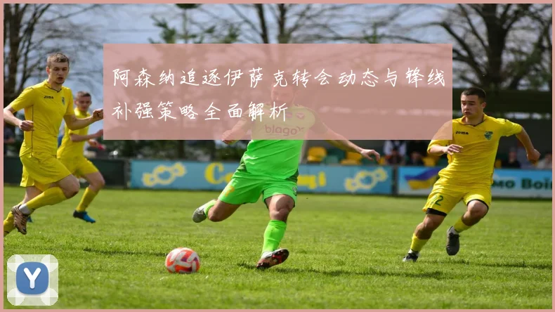 阿森纳追逐伊萨克转会动态与锋线补强策略全面解析