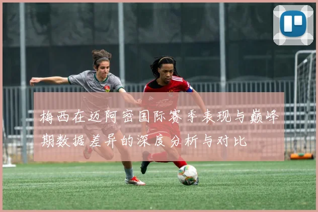 梅西在迈阿密国际赛季表现与巅峰期数据差异的深度分析与对比