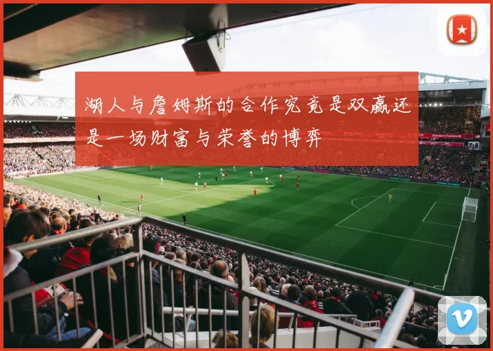 湖人与詹姆斯的合作究竟是双赢还是一场财富与荣誉的博弈
