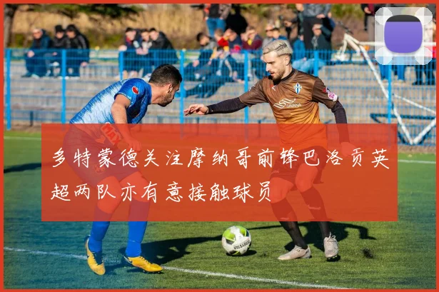 多特蒙德关注摩纳哥前锋巴洛贡英超两队亦有意接触球员