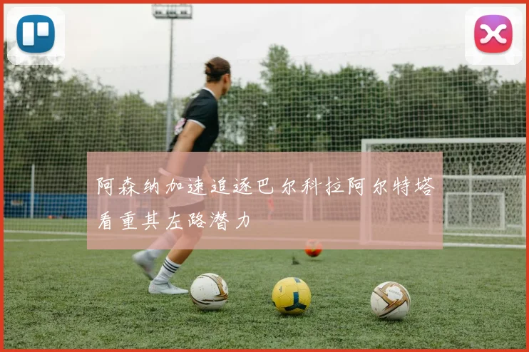 阿森纳加速追逐巴尔科拉阿尔特塔看重其左路潜力