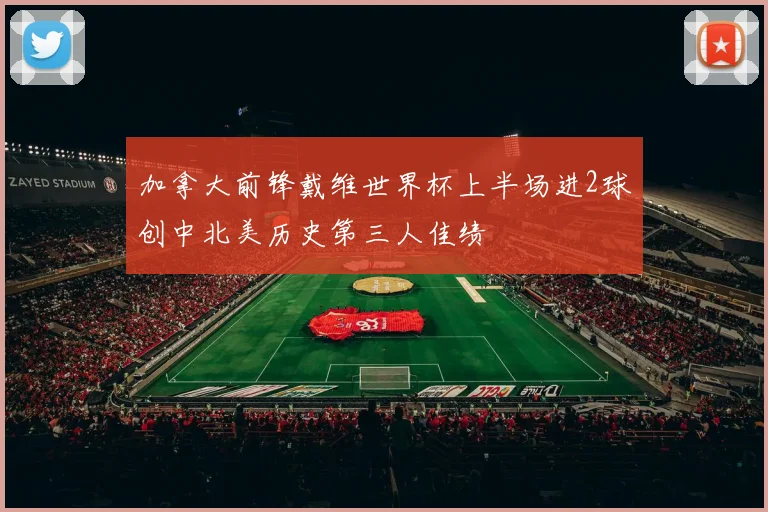 加拿大前锋戴维世界杯上半场进2球创中北美历史第三人佳绩