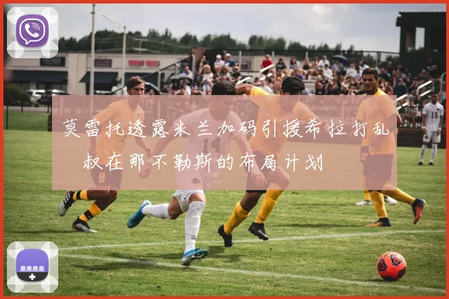 莫雷托透露米兰加码引援希拉打乱囧叔在那不勒斯的布局计划