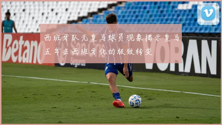 西班牙队无皇马球员现象揭示皇马五年去西班牙化的极致转变
