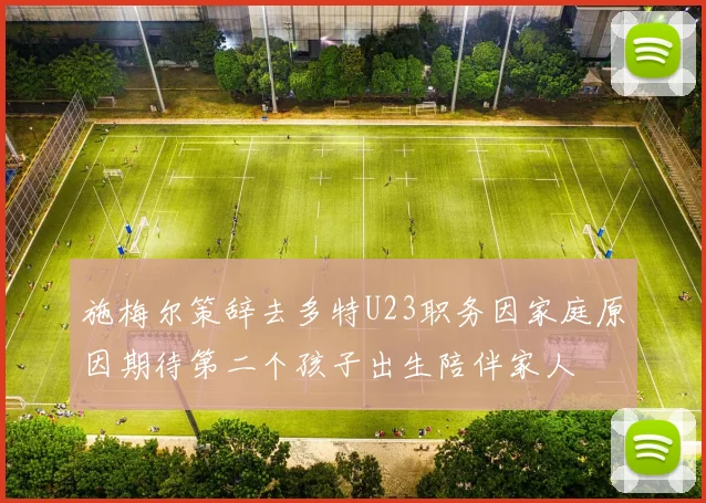 施梅尔策辞去多特U23职务因家庭原因期待第二个孩子出生陪伴家人