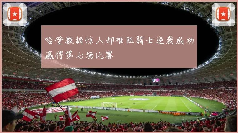 哈登数据惊人却难阻骑士逆袭成功赢得第七场比赛