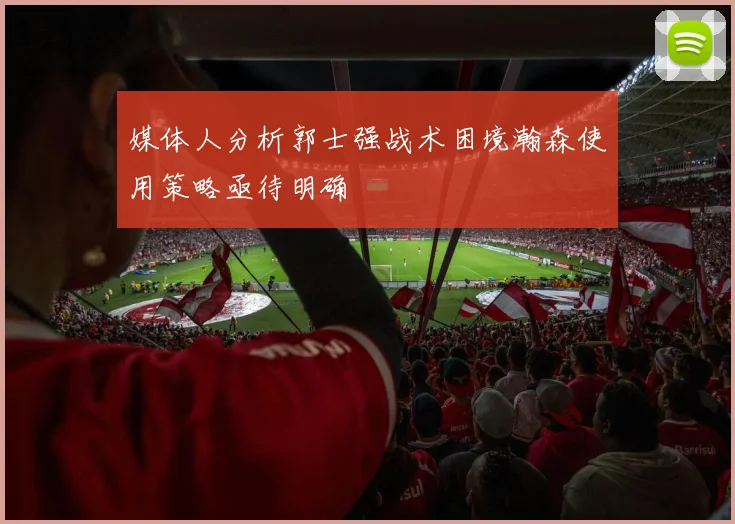 媒体人分析郭士强战术困境瀚森使用策略亟待明确