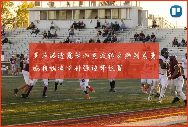 罗马诺透露若加克波转会热刺或曼城利物浦将补强边锋位置