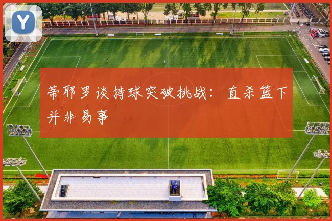 蒂耶罗谈持球突破挑战：直杀篮下并非易事