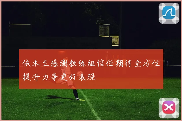依木兰感谢教练组信任期待全方位提升力争更好表现