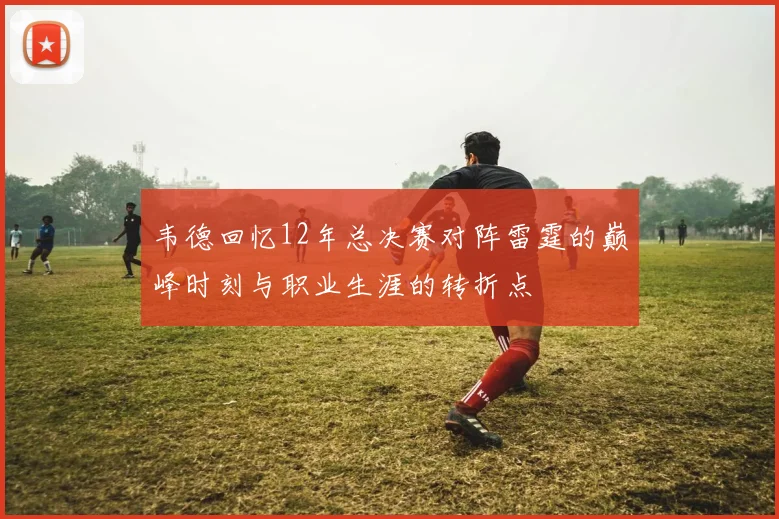 韦德回忆12年总决赛对阵雷霆的巅峰时刻与职业生涯的转折点