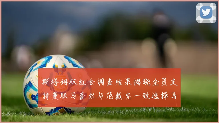 斯塔姆双红会调查结果揭晓全员支持曼联马奎尔与范戴克一致选择马奎尔