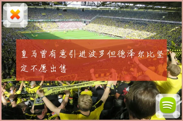 皇马曾有意引进波罗但德泽尔比坚定不愿出售