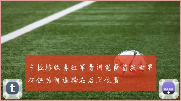 卡拉格欣喜红军青训宽萨首发世界杯但为何选择右后卫位置