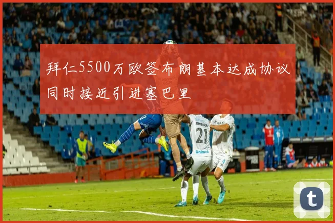 拜仁5500万欧签布朗基本达成协议同时接近引进塞巴里