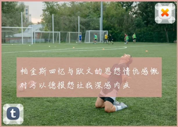帕金斯回忆与欧文的恩怨情仇感慨对方以德报怨让我深感内疚