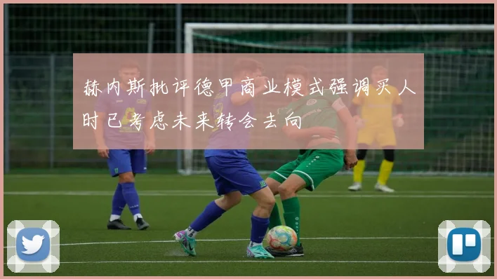 赫内斯批评德甲商业模式强调买人时已考虑未来转会去向