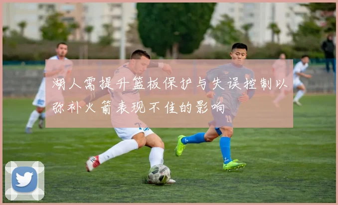 湖人需提升篮板保护与失误控制以弥补火箭表现不佳的影响