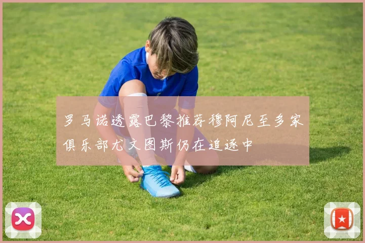 罗马诺透露巴黎推荐穆阿尼至多家俱乐部尤文图斯仍在追逐中