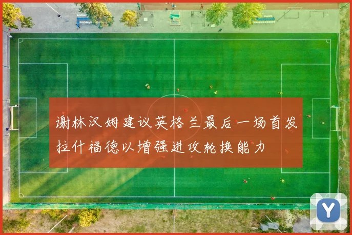 谢林汉姆建议英格兰最后一场首发拉什福德以增强进攻轮换能力