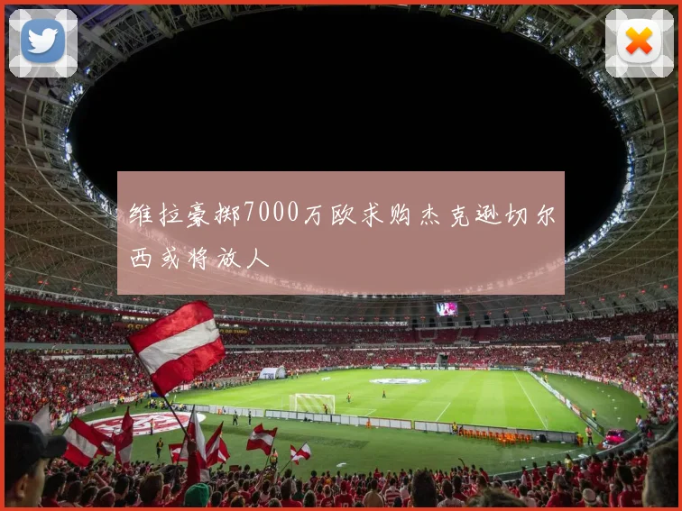 维拉豪掷7000万欧求购杰克逊切尔西或将放人